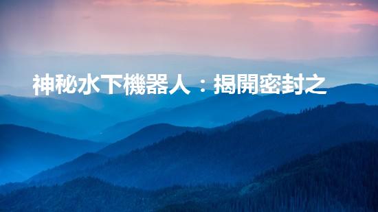 神秘水下機器人：揭開密封之謎！